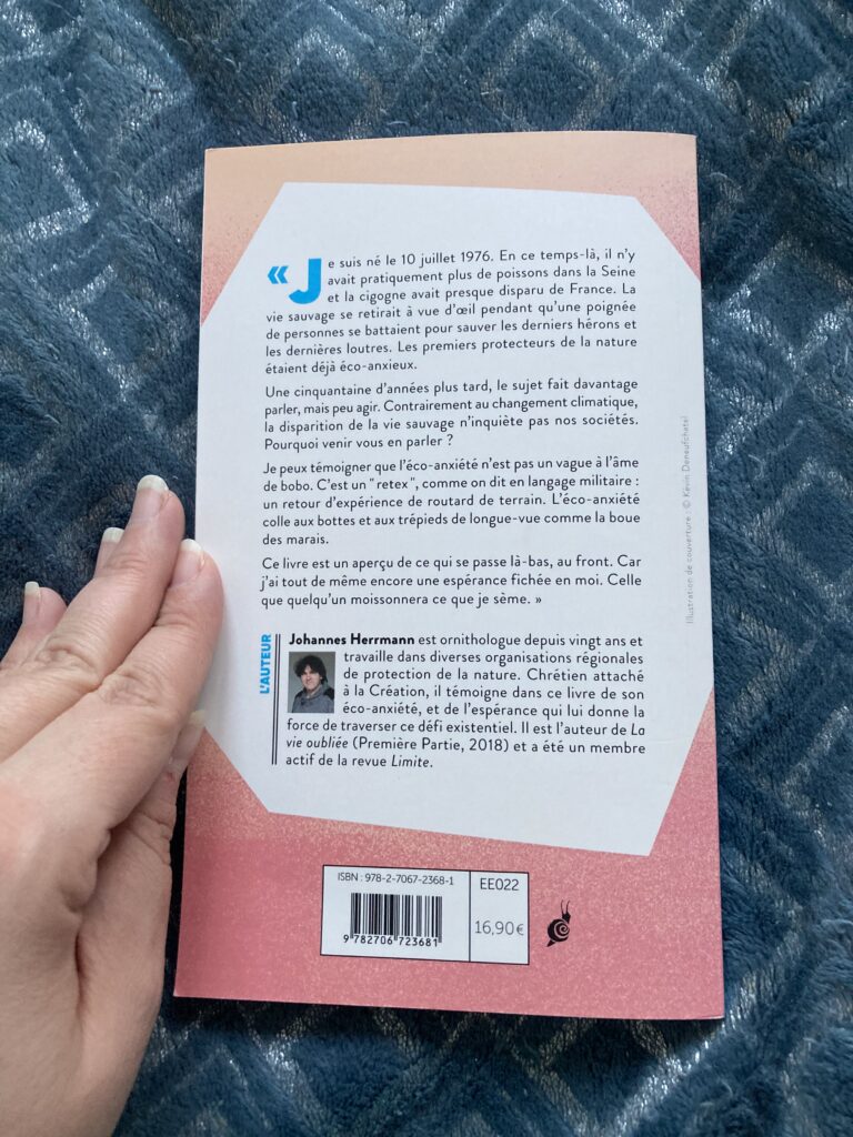 Photo de la quatrième de couverture du livre. Il y est écrit : "Je suis né le 10 juillet 1976. En ce temps-là, il n'y avait pratiquement plus de poissons dans la Seine et la cigogne avait presque disparu de France. la vie sauvage se retirait à vue d'oeil pendant qu'une poignée de personnes se battaient pour sauver les derniers hérons et les dernières loutres. Les premiers protecteurs de la nature étaient déjà éco-anxieux.
Une cinquantaine d'années plus tard, le sujet fait davantage parler, mais peu agir. Contrairement au changement climatique, la disparition de la vie sauvage n'inquiète pas nos sociétés. Pourquoi venir vous en parler ?
Je peux témoigner que l'éco-anxiété n'est pas un vague à l'âme de bobo. C'est un "retex", comme on dit en langage militaire : un retour d'expérience de routard de terrain. L'éco-anxiétécolle aux bottes et aux trépieds de longue vue comme la boue des marais.
Ce livre est un aperçu de ce qui se passe là-bas, au front. Car j'ai tout de même encore une espérance fichée en moi. Celle que quelqu'un moissonnera ce que je sème."